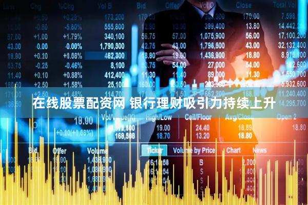 在线股票配资网 银行理财吸引力持续上升
