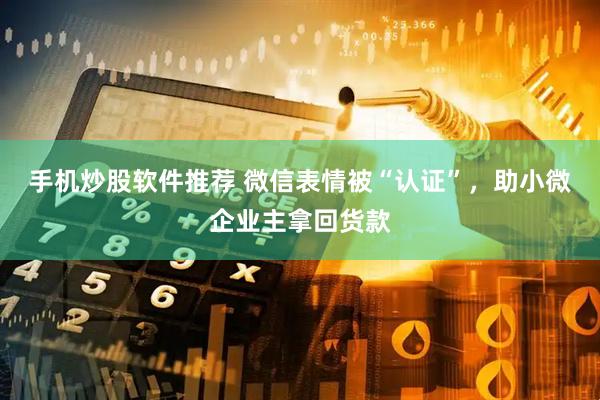 手机炒股软件推荐 微信表情被“认证”，助小微企业主拿回货款