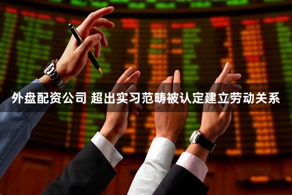 外盘配资公司 超出实习范畴被认定建立劳动关系