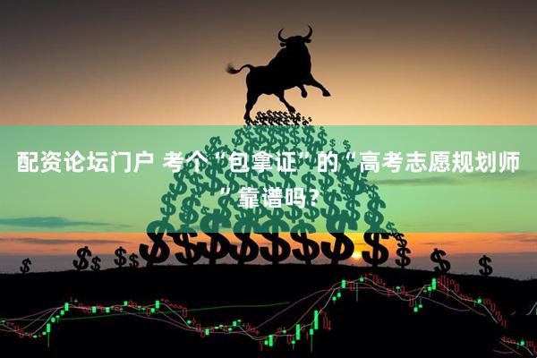 配资论坛门户 考个“包拿证”的“高考志愿规划师”靠谱吗？