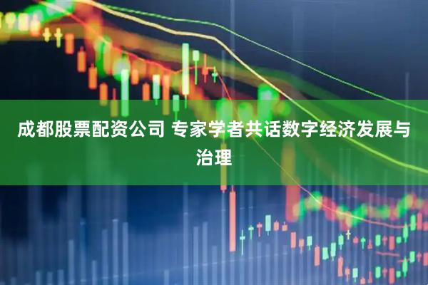 成都股票配资公司 专家学者共话数字经济发展与治理
