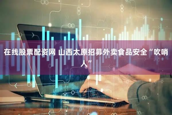 在线股票配资网 山西太原招募外卖食品安全“吹哨人”
