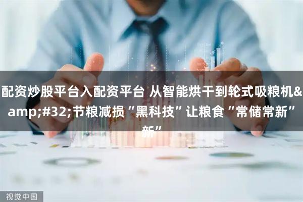 配资炒股平台入配资平台 从智能烘干到轮式吸粮机&#32;节粮减损“黑科技”让粮食“常储常新”