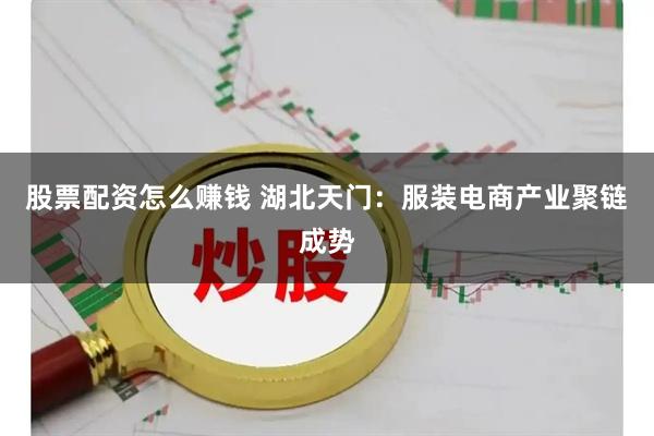 股票配资怎么赚钱 湖北天门：服装电商产业聚链成势
