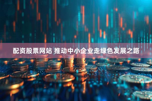配资股票网站 推动中小企业走绿色发展之路
