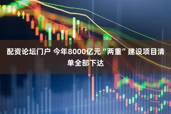配资论坛门户 今年8000亿元“两重”建设项目清单全部下达