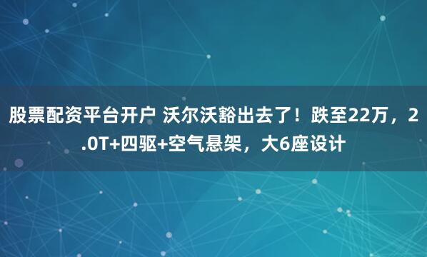 股票配资平台开户 沃尔沃豁出去了！跌至22万，2.0T+四驱+空气悬架，大6座设计