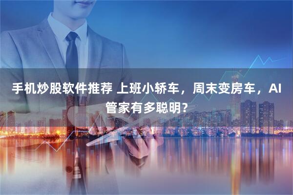 手机炒股软件推荐 上班小轿车，周末变房车，AI管家有多聪明？