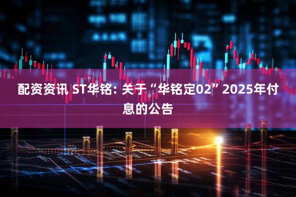 配资资讯 ST华铭: 关于“华铭定02”2025年付息的公告