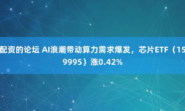 配资的论坛 AI浪潮带动算力需求爆发，芯片ETF（159995）涨0.42%