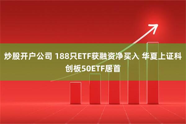 炒股开户公司 188只ETF获融资净买入 华夏上证科创板50ETF居首