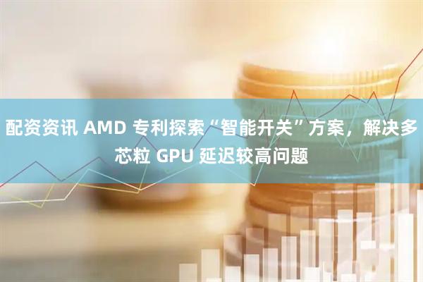 配资资讯 AMD 专利探索“智能开关”方案，解决多芯粒 GPU 延迟较高问题