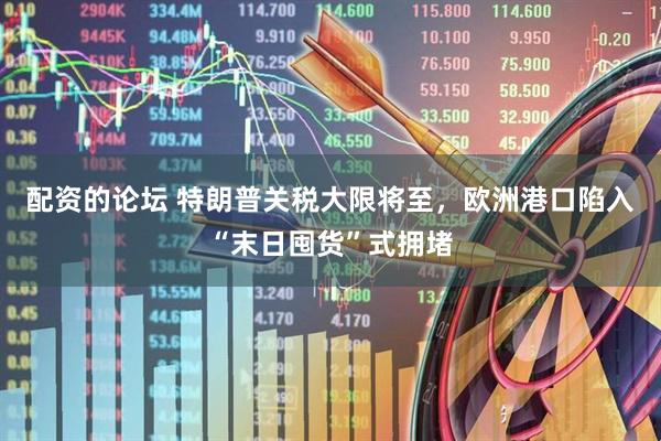 配资的论坛 特朗普关税大限将至，欧洲港口陷入“末日囤货”式拥堵