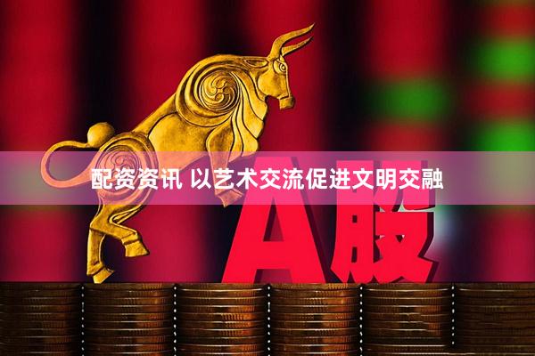 配资资讯 以艺术交流促进文明交融