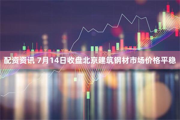 配资资讯 7月14日收盘北京建筑钢材市场价格平稳