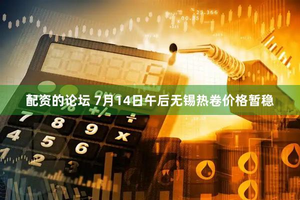 配资的论坛 7月14日午后无锡热卷价格暂稳