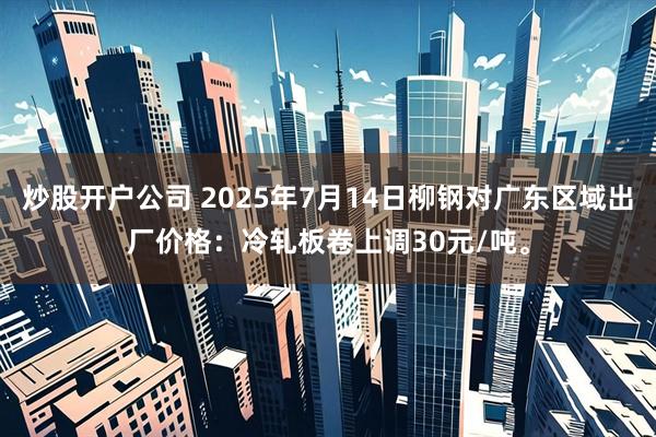 炒股开户公司 2025年7月14日柳钢对广东区域出厂价格：冷轧板卷上调30元/吨。