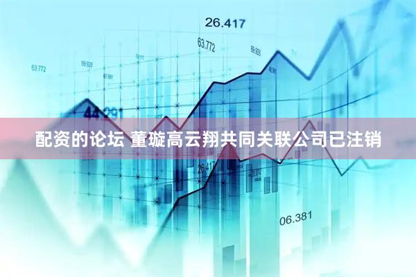 配资的论坛 董璇高云翔共同关联公司已注销