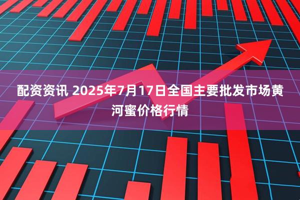配资资讯 2025年7月17日全国主要批发市场黄河蜜价格行情