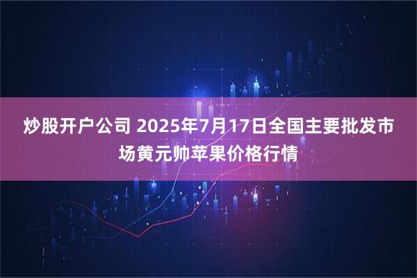 炒股开户公司 2025年7月17日全国主要批发市场黄元帅苹果价格行情