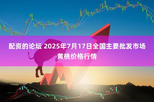 配资的论坛 2025年7月17日全国主要批发市场黄桃价格行情
