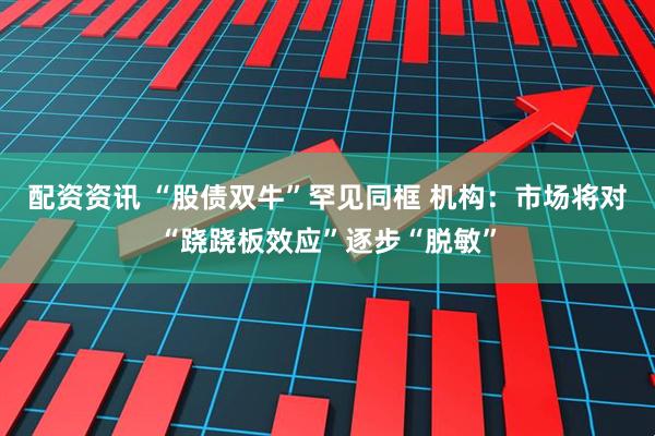 配资资讯 “股债双牛”罕见同框 机构：市场将对“跷跷板效应”逐步“脱敏”
