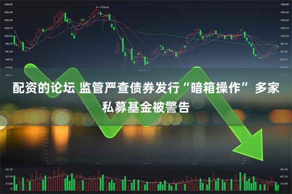 配资的论坛 监管严查债券发行“暗箱操作” 多家私募基金被警告