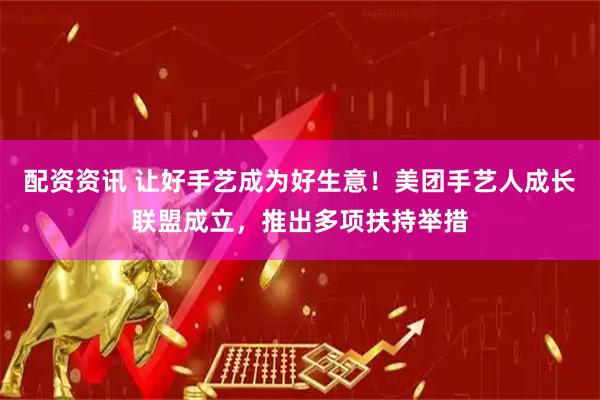 配资资讯 让好手艺成为好生意！美团手艺人成长联盟成立，推出多项扶持举措
