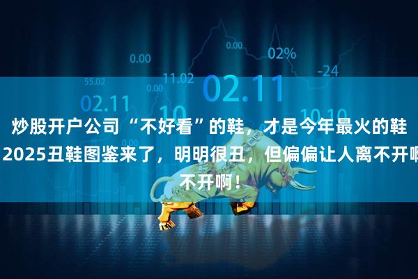 炒股开户公司 “不好看”的鞋，才是今年最火的鞋？2025丑鞋图鉴来了，明明很丑，但偏偏让人离不开啊！