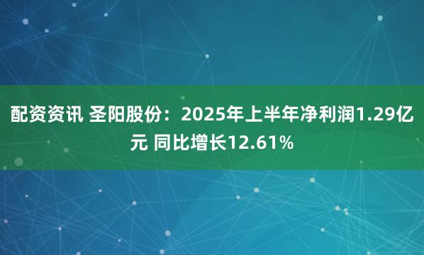 配资资讯 圣阳股份：2025年上半年净利润1.29亿元 同比增长12.61%