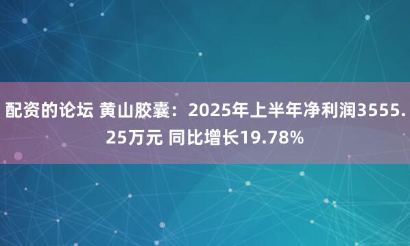 配资的论坛 黄山胶囊：2025年上半年净利润3555.25万元 同比增长19.78%