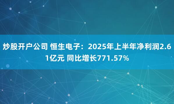 炒股开户公司 恒生电子：2025年上半年净利润2.61亿元 同比增长771.57%