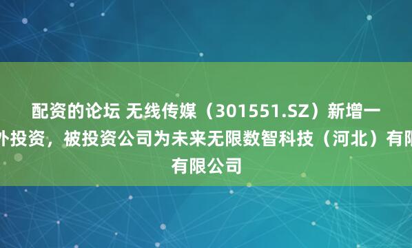 配资的论坛 无线传媒（301551.SZ）新增一起对外投资，被投资公司为未来无限数智科技（河北）有限公司