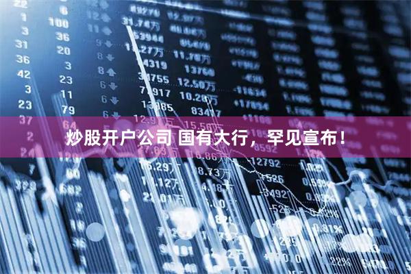 炒股开户公司 国有大行，罕见宣布！