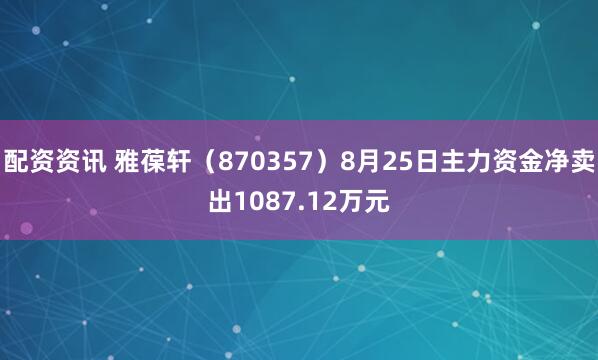 配资资讯 雅葆轩（870357）8月25日主力资金净卖出1087.12万元
