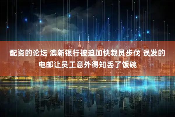 配资的论坛 澳新银行被迫加快裁员步伐 误发的电邮让员工意外得知丢了饭碗