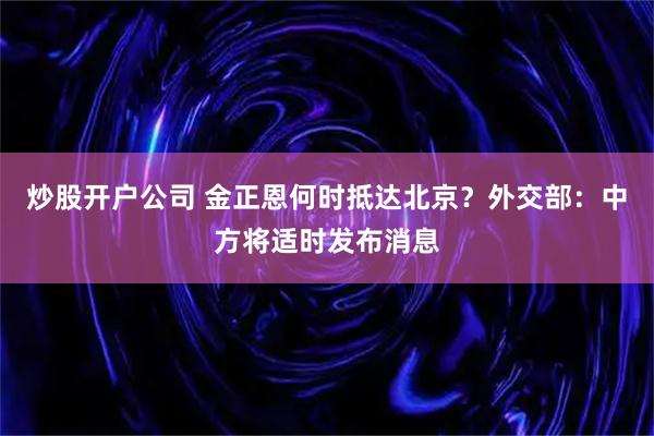 炒股开户公司 金正恩何时抵达北京？外交部：中方将适时发布消息