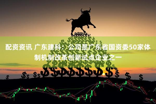 配资资讯 广东建科：公司是广东省国资委50家体制机制改革创新试点企业之一