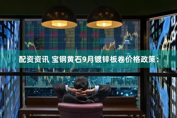 配资资讯 宝钢黄石9月镀锌板卷价格政策：