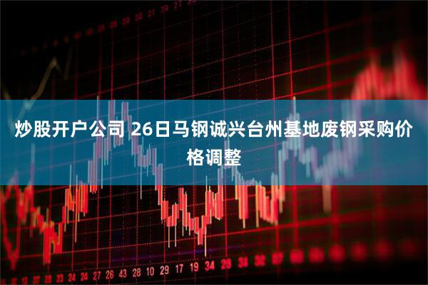 炒股开户公司 26日马钢诚兴台州基地废钢采购价格调整