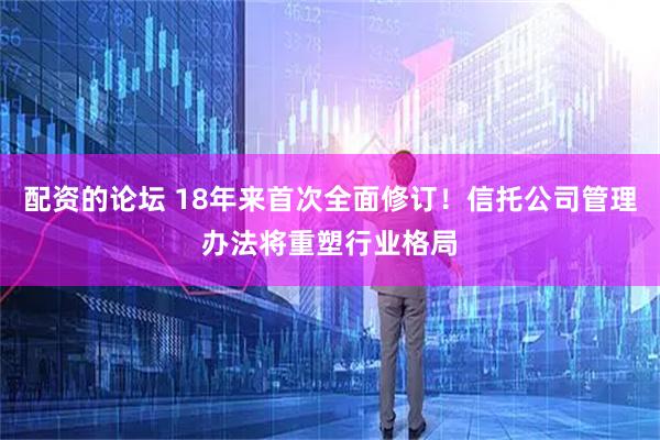配资的论坛 18年来首次全面修订！信托公司管理办法将重塑行业格局