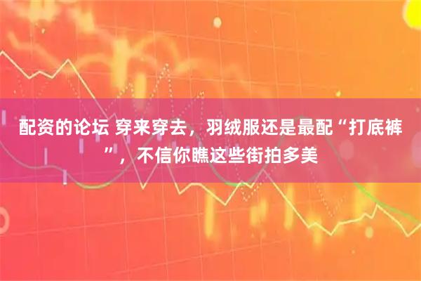 配资的论坛 穿来穿去，羽绒服还是最配“打底裤”，不信你瞧这些街拍多美