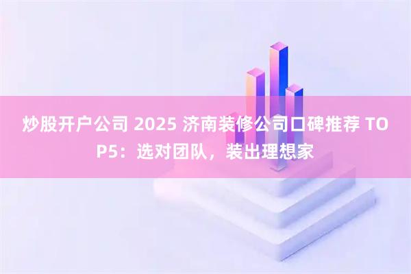 炒股开户公司 2025 济南装修公司口碑推荐 TOP5：选对团队，装出理想家