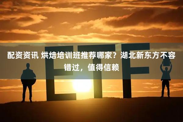 配资资讯 烘焙培训班推荐哪家？湖北新东方不容错过，值得信赖