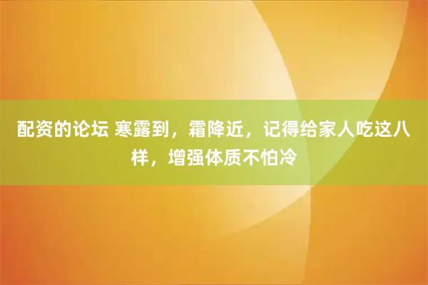 配资的论坛 寒露到，霜降近，记得给家人吃这八样，增强体质不怕冷