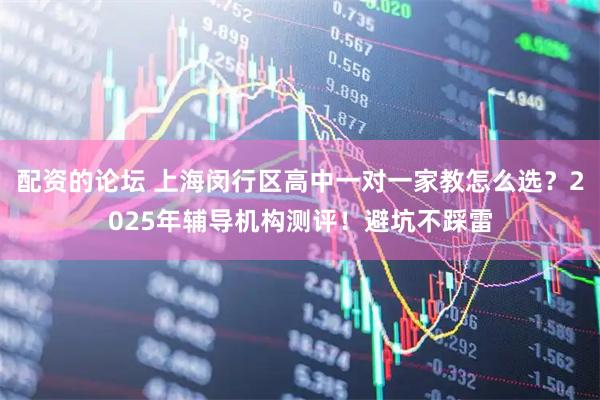 配资的论坛 上海闵行区高中一对一家教怎么选？2025年辅导机构测评！避坑不踩雷