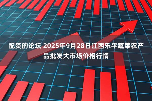 配资的论坛 2025年9月28日江西乐平蔬菜农产品批发大市场价格行情