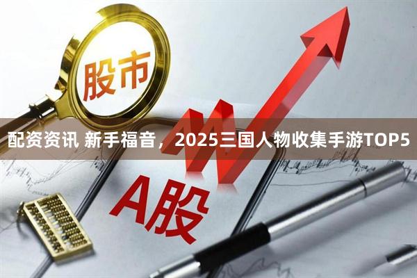 配资资讯 新手福音，2025三国人物收集手游TOP5
