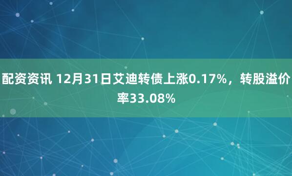 配资资讯 12月31日艾迪转债上涨0.17%，转股溢价率33.08%