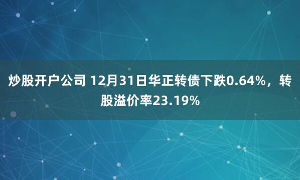炒股开户公司 12月31日华正转债下跌0.64%，转股溢价率23.19%